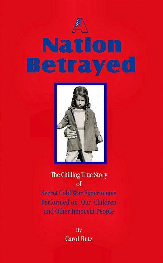 A Nation Betrayed: Secret Cold War Experiments Performed on our Children and Other Innocent People by Carol Rutz